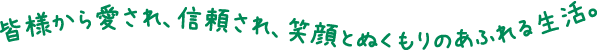 皆様から愛され、信頼され、笑顔とぬくもりのあふれる生活。